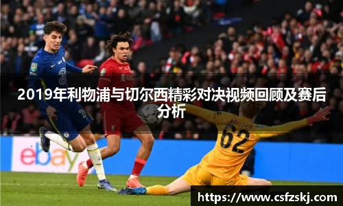 2019年利物浦与切尔西精彩对决视频回顾及赛后分析