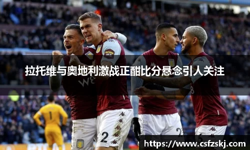 拉托维与奥地利激战正酣比分悬念引人关注