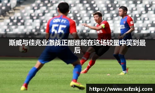 斯威与佳兆业激战正酣谁能在这场较量中笑到最后