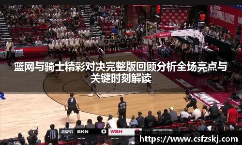篮网与骑士精彩对决完整版回顾分析全场亮点与关键时刻解读