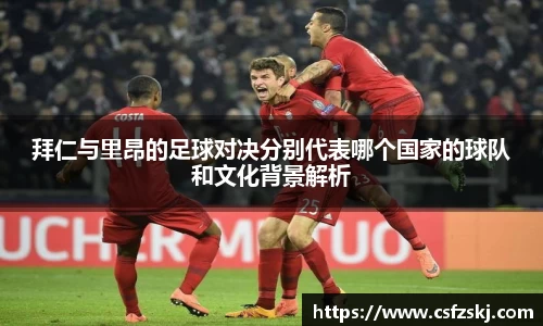 拜仁与里昂的足球对决分别代表哪个国家的球队和文化背景解析