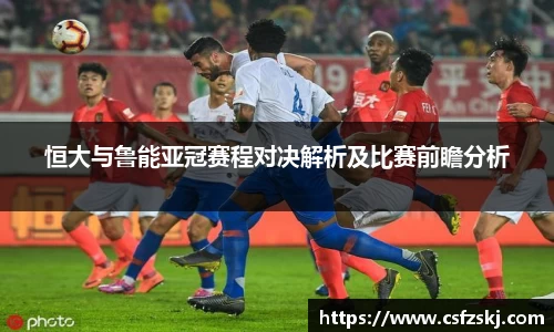 恒大与鲁能亚冠赛程对决解析及比赛前瞻分析