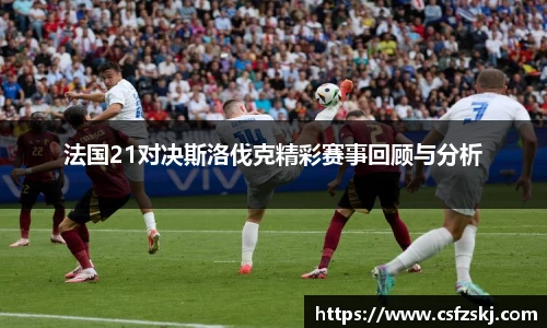 法国21对决斯洛伐克精彩赛事回顾与分析