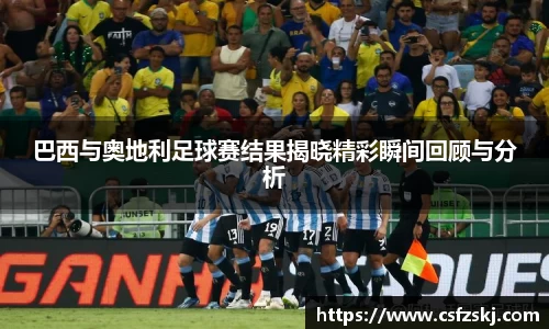 巴西与奥地利足球赛结果揭晓精彩瞬间回顾与分析