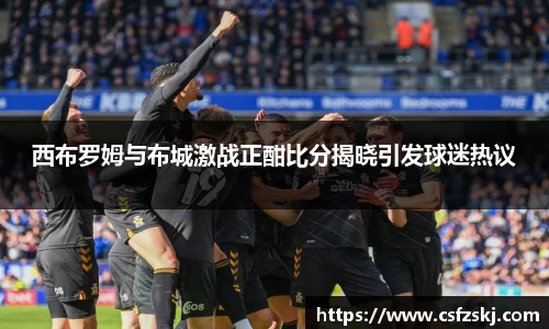 西布罗姆与布城激战正酣比分揭晓引发球迷热议