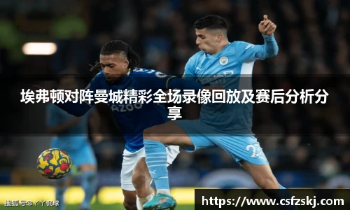 埃弗顿对阵曼城精彩全场录像回放及赛后分析分享