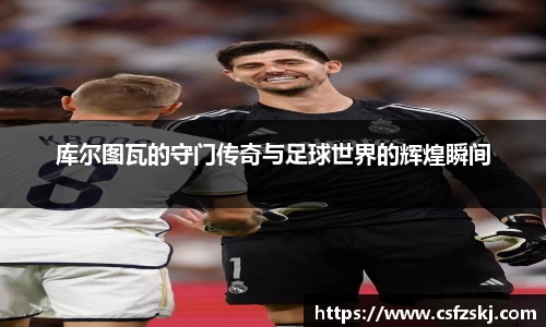 库尔图瓦的守门传奇与足球世界的辉煌瞬间