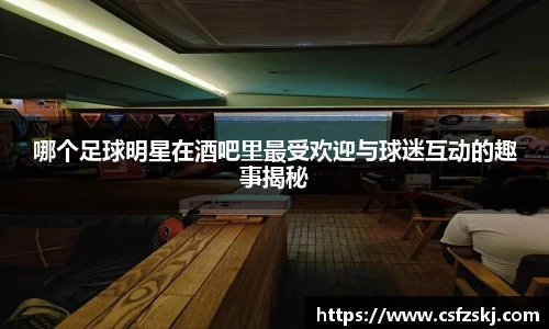 哪个足球明星在酒吧里最受欢迎与球迷互动的趣事揭秘