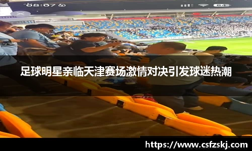 足球明星亲临天津赛场激情对决引发球迷热潮