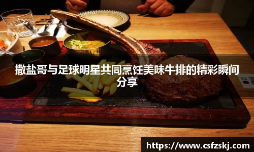 撒盐哥与足球明星共同烹饪美味牛排的精彩瞬间分享